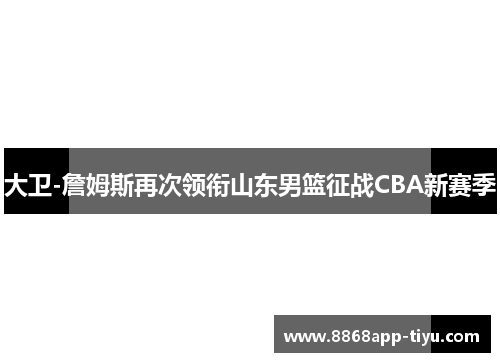 大卫-詹姆斯再次领衔山东男篮征战CBA新赛季