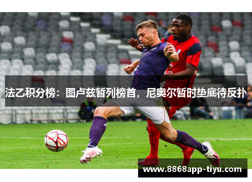 法乙积分榜：图卢兹暂列榜首，尼奥尔暂时垫底待反扑
