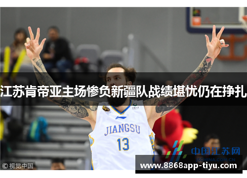 江苏肯帝亚主场惨负新疆队战绩堪忧仍在挣扎