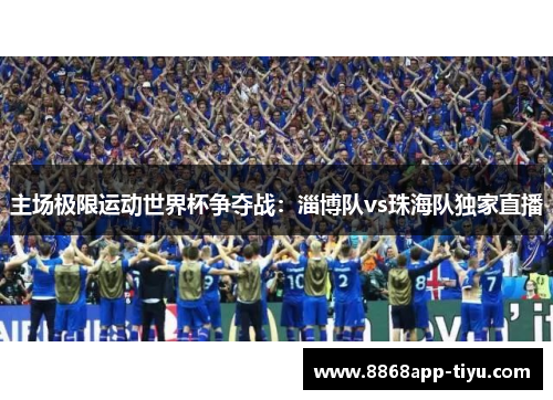 主场极限运动世界杯争夺战：淄博队vs珠海队独家直播