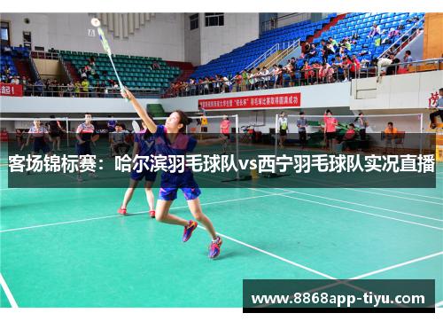 客场锦标赛：哈尔滨羽毛球队vs西宁羽毛球队实况直播