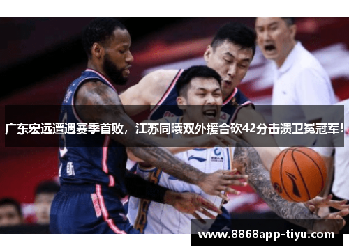 广东宏远遭遇赛季首败，江苏同曦双外援合砍42分击溃卫冕冠军！