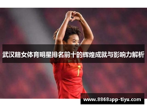 武汉籍女体育明星排名前十的辉煌成就与影响力解析