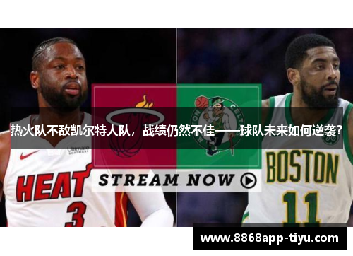 热火队不敌凯尔特人队，战绩仍然不佳——球队未来如何逆袭？