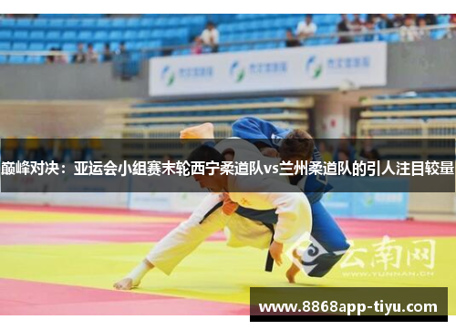 巅峰对决：亚运会小组赛末轮西宁柔道队vs兰州柔道队的引人注目较量
