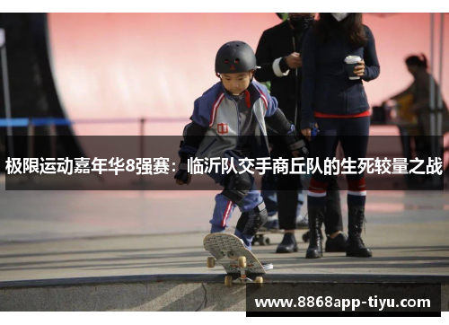 极限运动嘉年华8强赛：临沂队交手商丘队的生死较量之战