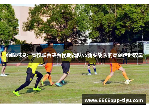 巅峰对决：高校联赛决赛昆明战队vs新乡战队的高潮迭起较量